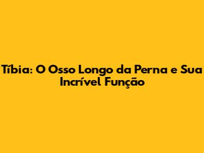 Tíbia: O Osso Longo da Perna e Sua Incrível Função