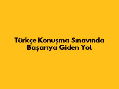Türkçe Konuşma Sınavında Başarıya Giden Yol
