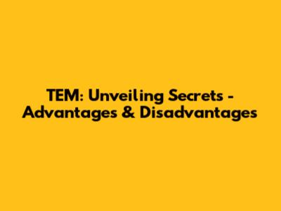 TEM: Unveiling Secrets - Advantages & Disadvantages