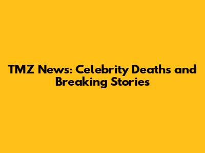 TMZ News: Celebrity Deaths and Breaking Stories