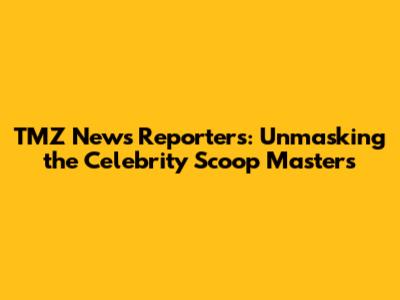 TMZ News Reporters: Unmasking the Celebrity Scoop Masters