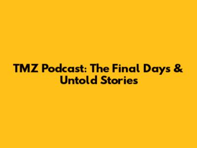TMZ Podcast: The Final Days & Untold Stories