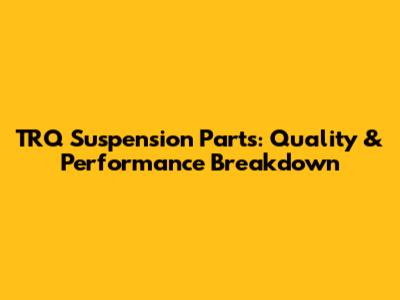 TRQ Suspension Parts: Quality & Performance Breakdown