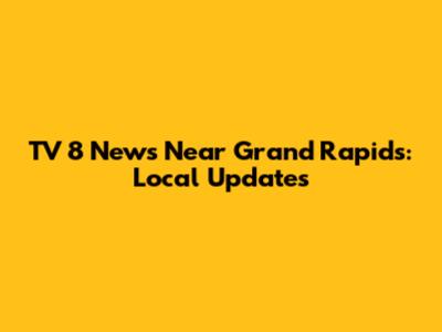 TV 8 News Near Grand Rapids: Local Updates