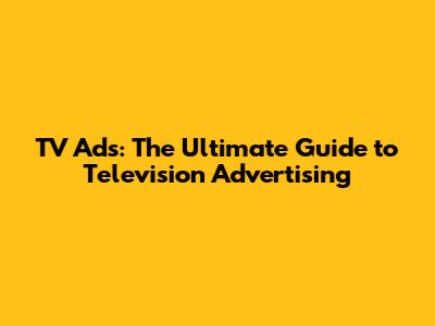 TV Ads: The Ultimate Guide to Television Advertising