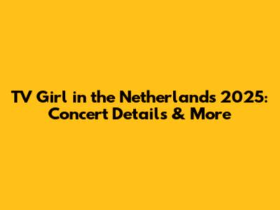 TV Girl in the Netherlands 2025: Concert Details & More