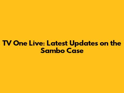 TV One Live: Latest Updates on the Sambo Case