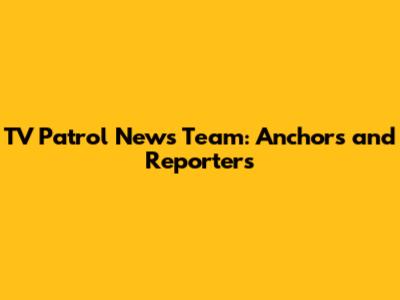TV Patrol News Team: Anchors and Reporters
