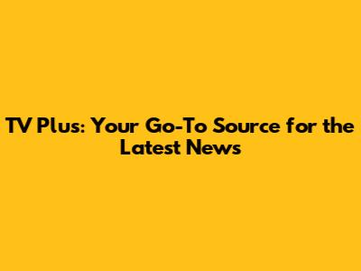 TV Plus: Your Go-To Source for the Latest News