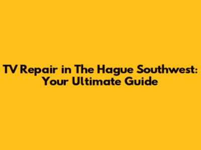 TV Repair in The Hague Southwest: Your Ultimate Guide