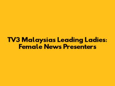 TV3 Malaysia's Leading Ladies: Female News Presenters