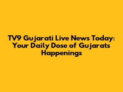 TV9 Gujarati Live News Today: Your Daily Dose of Gujarat's Happenings