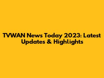 TVWAN News Today 2023: Latest Updates & Highlights