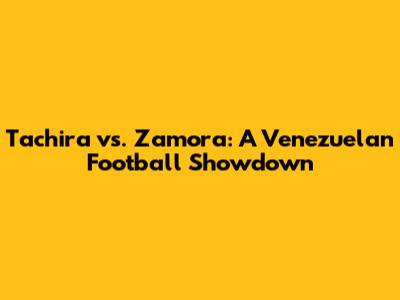 Tachira vs. Zamora: A Venezuelan Football Showdown