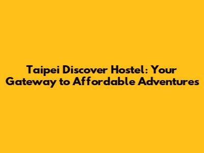 Taipei Discover Hostel: Your Gateway to Affordable Adventures