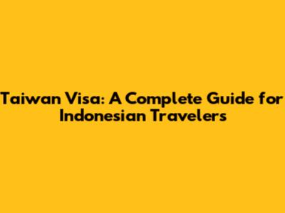 Taiwan Visa: A Complete Guide for Indonesian Travelers