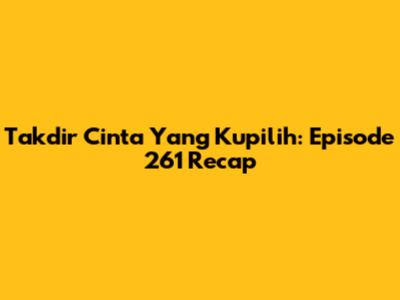 Takdir Cinta Yang Kupilih: Episode 261 Recap