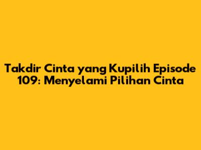 Takdir Cinta yang Kupilih Episode 109: Menyelami Pilihan Cinta