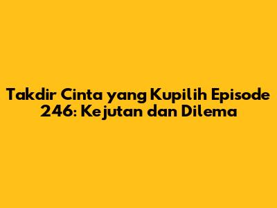 Takdir Cinta yang Kupilih Episode 246: Kejutan dan Dilema