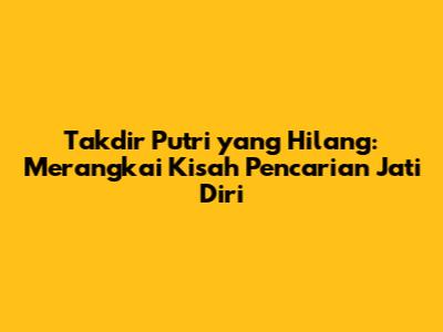 Takdir Putri yang Hilang: Merangkai Kisah Pencarian Jati Diri