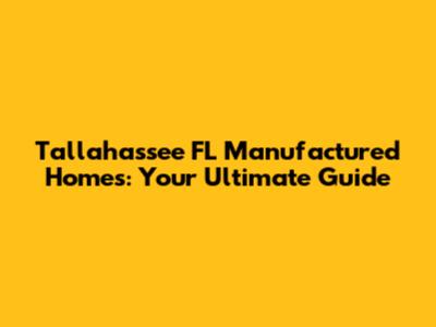 Tallahassee FL Manufactured Homes: Your Ultimate Guide