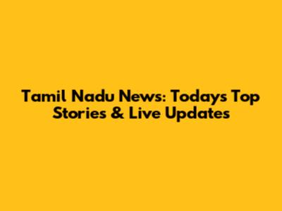 Tamil Nadu News: Today's Top Stories & Live Updates