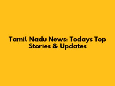 Tamil Nadu News: Today's Top Stories & Updates