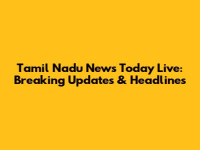 Tamil Nadu News Today Live: Breaking Updates & Headlines