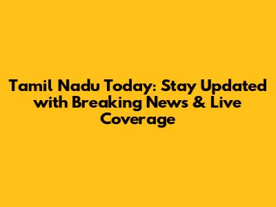 Tamil Nadu Today: Stay Updated with Breaking News & Live Coverage