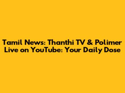 Tamil News: Thanthi TV & Polimer Live on YouTube: Your Daily Dose