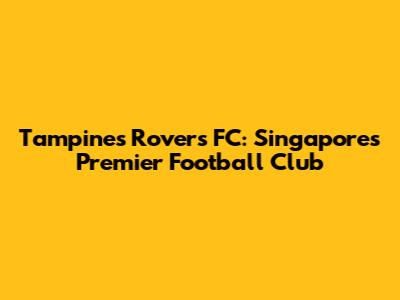 Tampines Rovers FC: Singapore's Premier Football Club