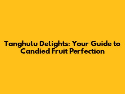 Tanghulu Delights: Your Guide to Candied Fruit Perfection