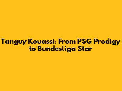 Tanguy Kouassi: From PSG Prodigy to Bundesliga Star