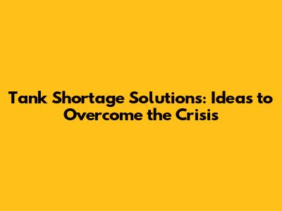 Tank Shortage Solutions: Ideas to Overcome the Crisis