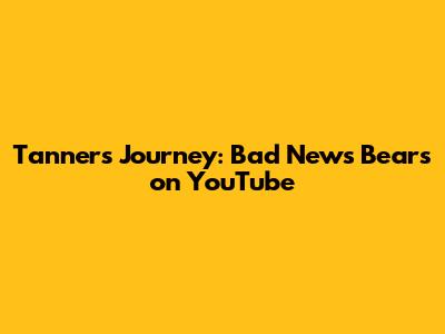 Tanner's Journey: Bad News Bears on YouTube