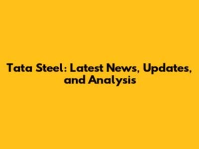 Tata Steel: Latest News, Updates, and Analysis