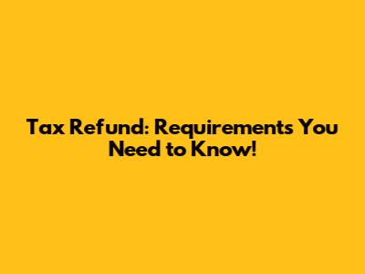 Tax Refund: Requirements You Need to Know!