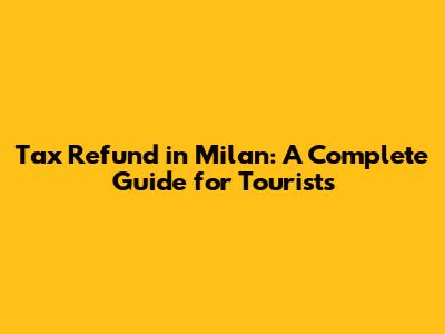 Tax Refund in Milan: A Complete Guide for Tourists