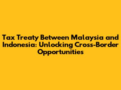 Tax Treaty Between Malaysia and Indonesia: Unlocking Cross-Border Opportunities
