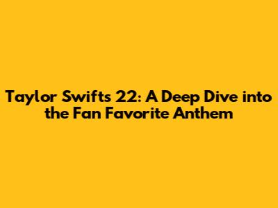 Taylor Swift's '22': A Deep Dive into the Fan Favorite Anthem