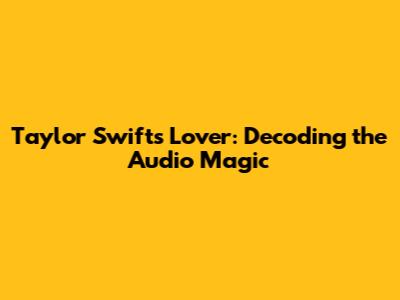 Taylor Swift's 'Lover': Decoding the Audio Magic