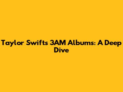 Taylor Swift's 3AM Albums: A Deep Dive