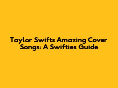 Taylor Swift's Amazing Cover Songs: A Swiftie's Guide