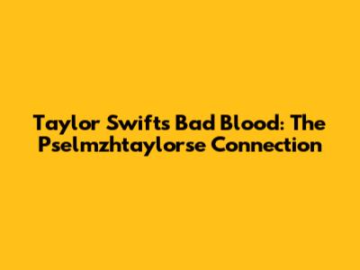 Taylor Swift's Bad Blood: The Pselmzhtaylorse Connection