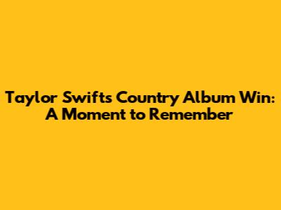 Taylor Swift's Country Album Win: A Moment to Remember