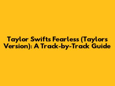 Taylor Swift's Fearless (Taylor's Version): A Track-by-Track Guide
