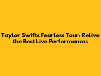 Taylor Swift's Fearless Tour: Relive the Best Live Performances