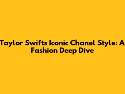 Taylor Swift's Iconic Chanel Style: A Fashion Deep Dive