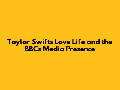 Taylor Swift's Love Life and the BBC's Media Presence