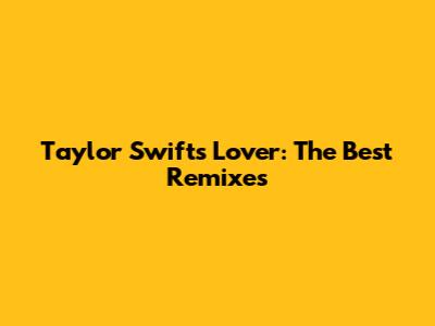 Taylor Swift's Lover: The Best Remixes